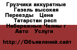 Грузчики аккуратные. Газель высокая. Переезды › Цена ­ 300 - Татарстан респ., Набережные Челны г. Авто » Услуги   